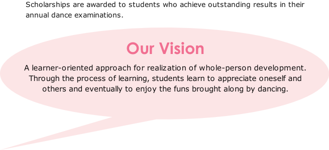 Our Vision
A learner-oriented approach for realization of whole-person development. 
Through the process of learning, students learn to appreciate oneself and others and eventually to enjoy the funs brought along by dancing.

