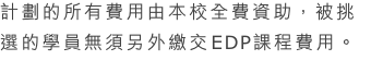 計劃的所有費用由本校全費資助，被挑選的學員無須另外繳交EDP課程費用。